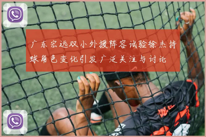 广东宏远双小外援阵容试验徐杰持球角色变化引发广泛关注与讨论